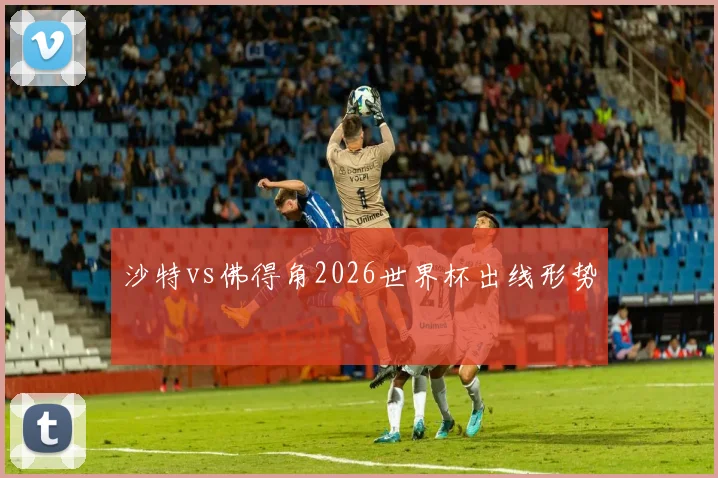 沙特vs佛得角2026世界杯出线形势