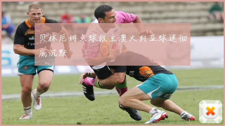 贝林厄姆点球救主澳大利亚球迷彻底沉默