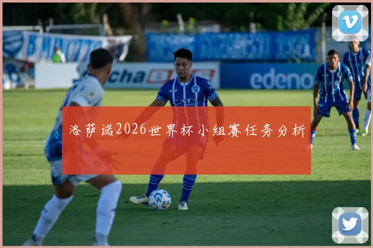 洛萨诺2026世界杯小组赛任务分析