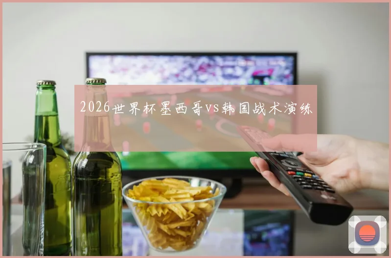 2026世界杯墨西哥vs韩国战术演练