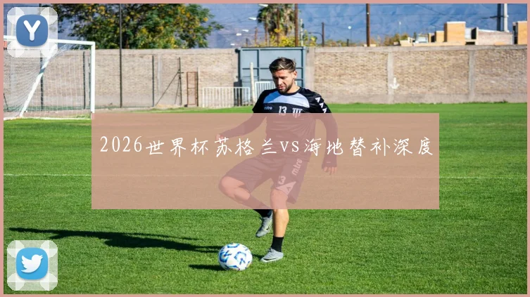 2026世界杯苏格兰vs海地替补深度