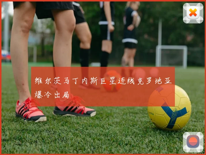 维尔茨马丁内斯巨星连线克罗地亚爆冷出局