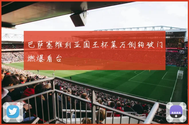 巴萨塞维利亚国王杯莱万倒钩破门燃爆看台
