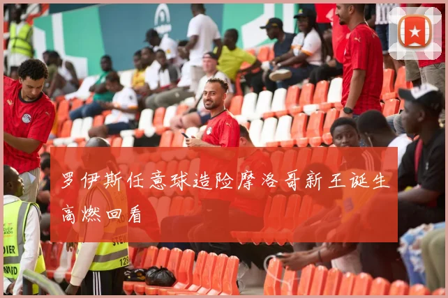 罗伊斯任意球造险摩洛哥新王诞生高燃回看
