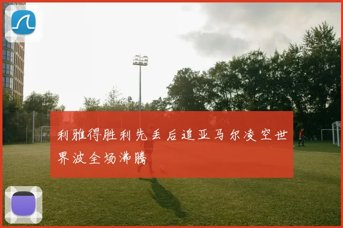 利雅得胜利先丢后追亚马尔凌空世界波全场沸腾
