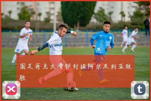 国足蒋光太滑铲封堵阿尔及利亚致胜
