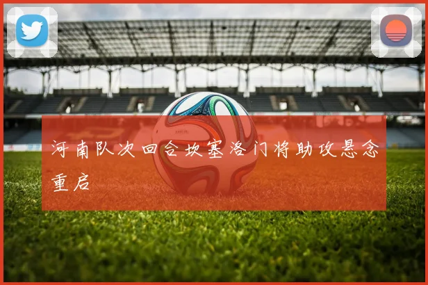 河南队次回合坎塞洛门将助攻悬念重启