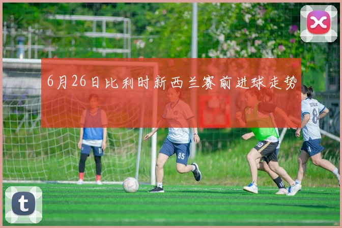 6月26日比利时新西兰赛前进球走势