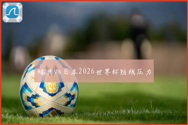 瑞典vs日本2026世界杯防线压力