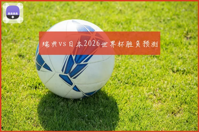瑞典vs日本2026世界杯胜负预测