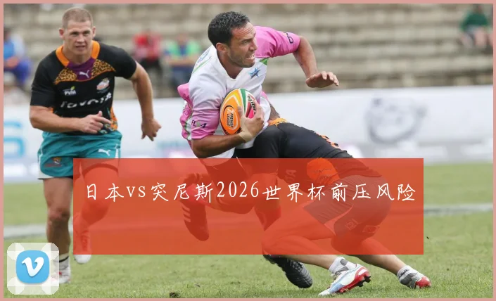 日本vs突尼斯2026世界杯前压风险