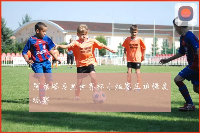 阿尔塔马里世界杯小组赛压迫强度观察