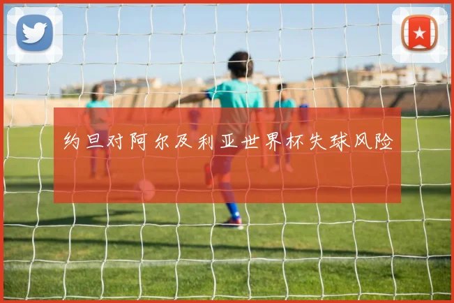 约旦对阿尔及利亚世界杯失球风险