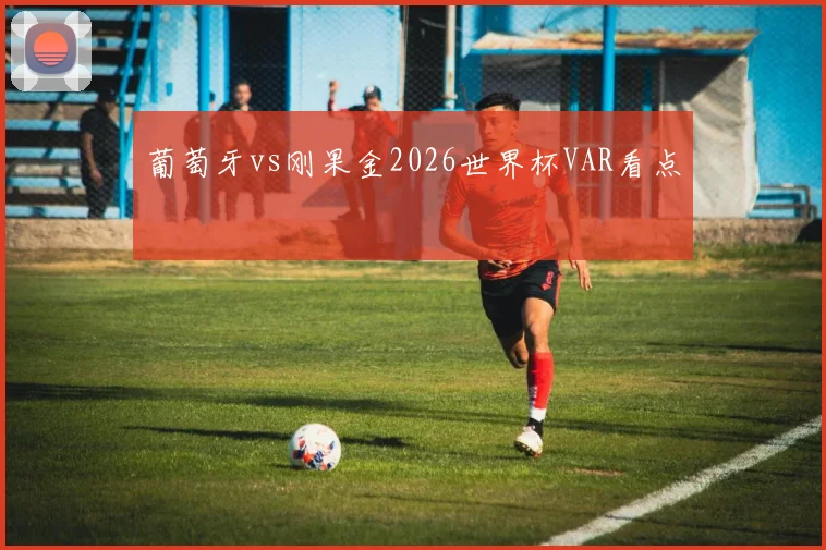 葡萄牙vs刚果金2026世界杯VAR看点