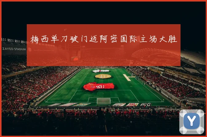 梅西单刀破门迈阿密国际主场大胜