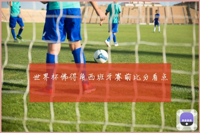 世界杯佛得角西班牙赛前比分看点