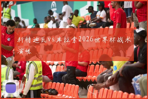 科特迪瓦vs库拉索2026世界杯战术演练