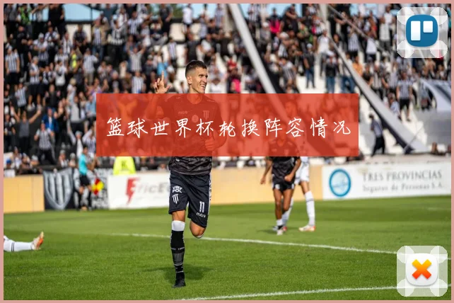篮球世界杯轮换阵容情况