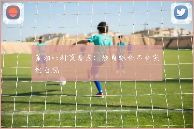 莱切vs科莫看点：短角球会不会突然出现