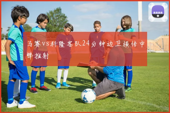 马赛vs科隆客队24分钟边卫横传中锋推射