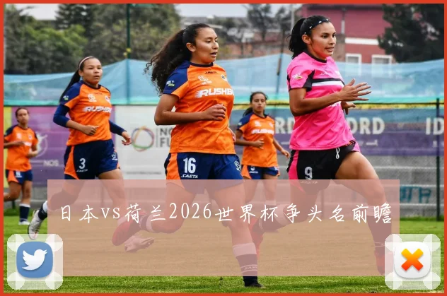 日本vs荷兰2026世界杯争头名前瞻