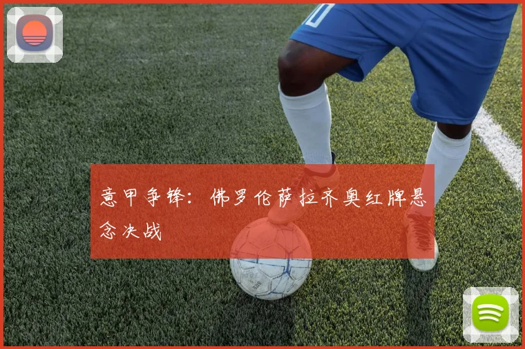 意甲争锋：佛罗伦萨拉齐奥红牌悬念决战