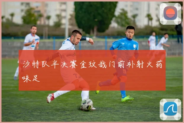 沙特队半决赛金玟哉门前补射火药味足