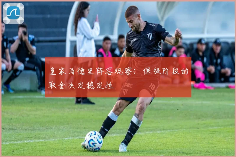 皇家马德里阵容观察：保级阶段的取舍决定稳定性