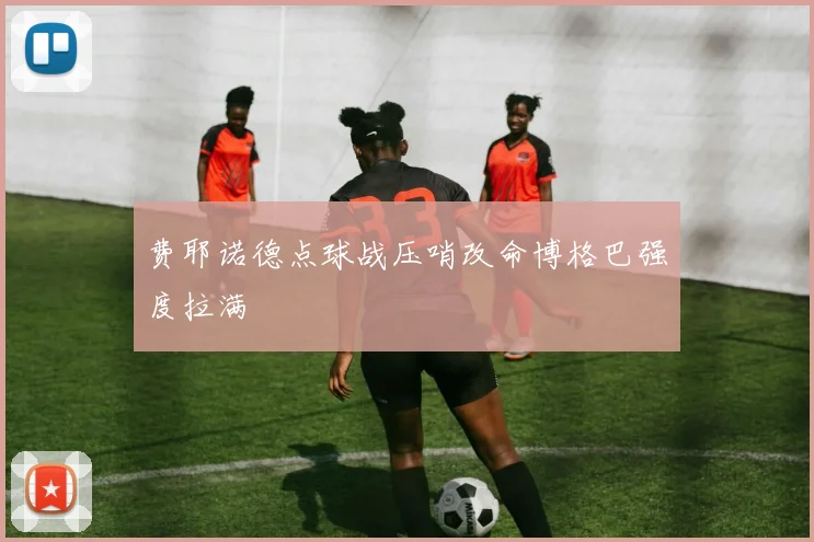 费耶诺德点球战压哨改命博格巴强度拉满