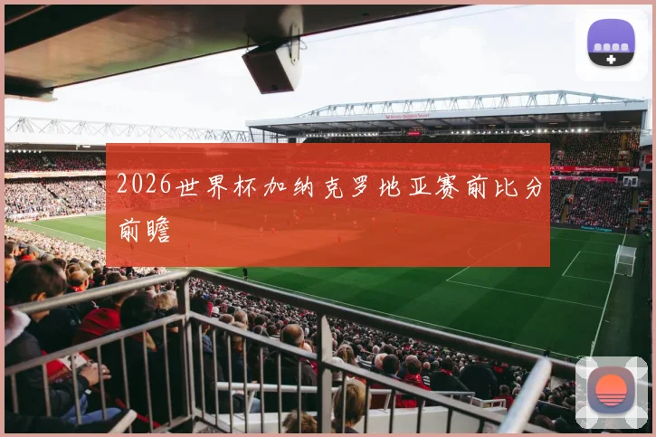 2026世界杯加纳克罗地亚赛前比分前瞻