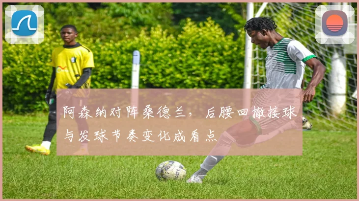 阿森纳对阵桑德兰，后腰回撤接球与发球节奏变化成看点
