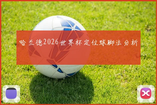 哈兰德2026世界杯定位球脚法分析